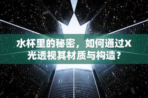 水杯里的秘密，如何通过X光透视其材质与构造？