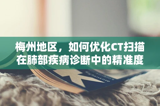 梅州地区，如何优化CT扫描在肺部疾病诊断中的精准度？