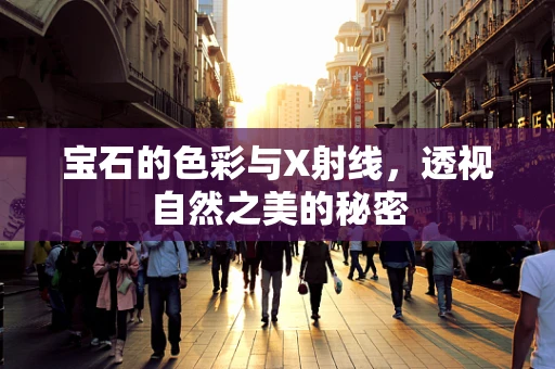宝石的色彩与X射线，透视自然之美的秘密