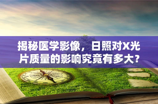 揭秘医学影像，日照对X光片质量的影响究竟有多大？