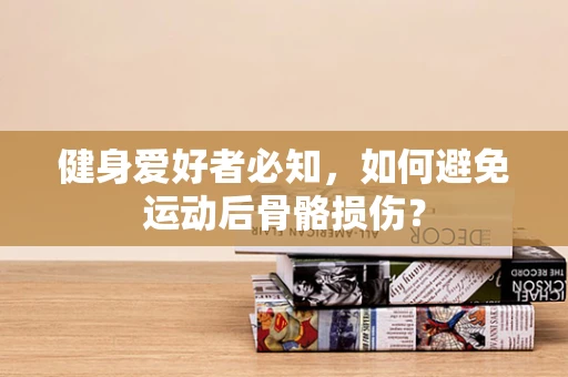 健身爱好者必知，如何避免运动后骨骼损伤？