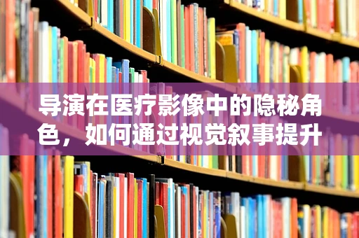 导演在医疗影像中的隐秘角色，如何通过视觉叙事提升诊断效率？