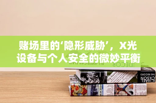 赌场里的‘隐形威胁’，X光设备与个人安全的微妙平衡