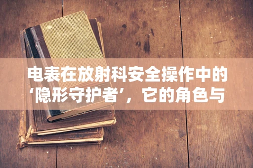 电表在放射科安全操作中的‘隐形守护者’，它的角色与重要性何在？