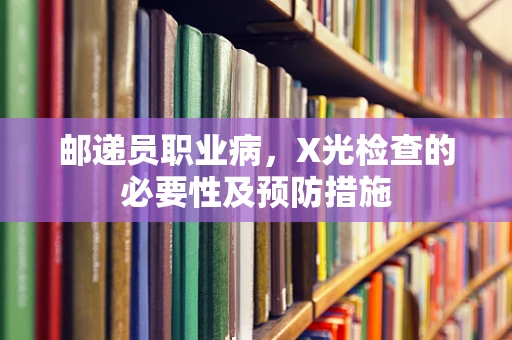 邮递员职业病，X光检查的必要性及预防措施