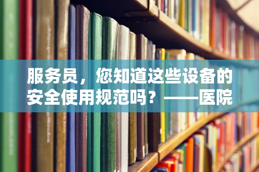 服务员，您知道这些设备的安全使用规范吗？——医院放射科的安全守护者