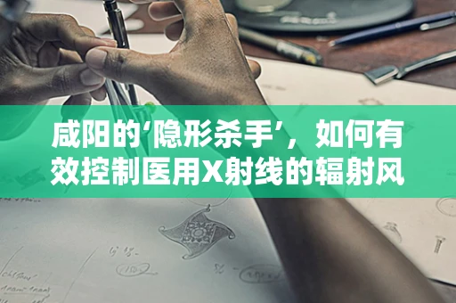 咸阳的‘隐形杀手’，如何有效控制医用X射线的辐射风险？