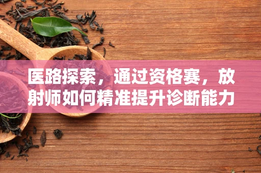 医路探索，通过资格赛，放射师如何精准提升诊断能力？