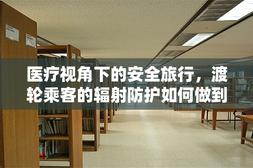 医疗视角下的安全旅行，渡轮乘客的辐射防护如何做到万无一失？
