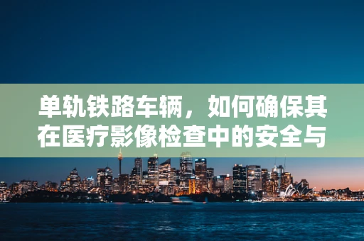 单轨铁路车辆，如何确保其在医疗影像检查中的安全与精度？