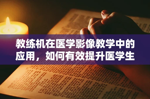 教练机在医学影像教学中的应用，如何有效提升医学生的诊断技能？