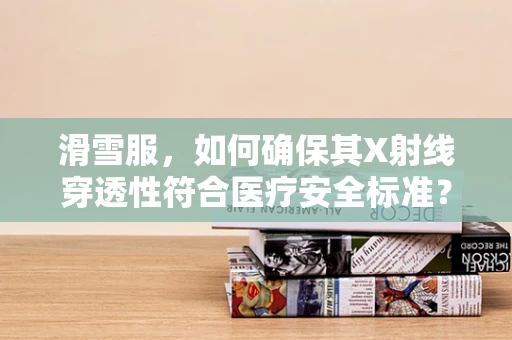 滑雪服，如何确保其X射线穿透性符合医疗安全标准？