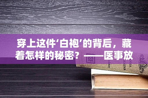 穿上这件‘白袍’的背后，藏着怎样的秘密？——医事放射师的大衣之谜