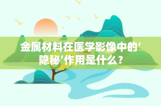 金属材料在医学影像中的‘隐秘’作用是什么？