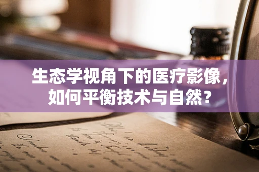 生态学视角下的医疗影像，如何平衡技术与自然？