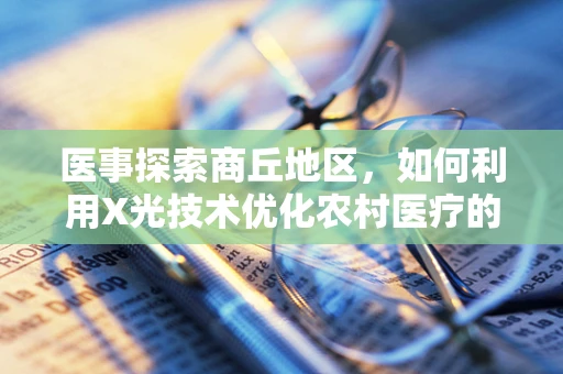 医事探索商丘地区，如何利用X光技术优化农村医疗的透视能力？