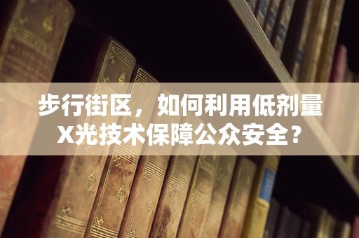 步行街区，如何利用低剂量X光技术保障公众安全？
