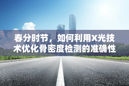 春分时节，如何利用X光技术优化骨密度检测的准确性？