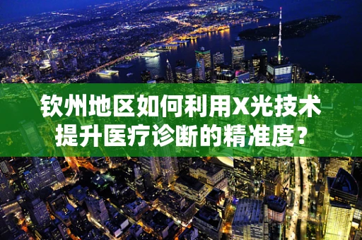 钦州地区如何利用X光技术提升医疗诊断的精准度？