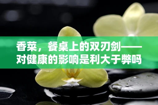 香菜，餐桌上的双刃剑——对健康的影响是利大于弊吗？