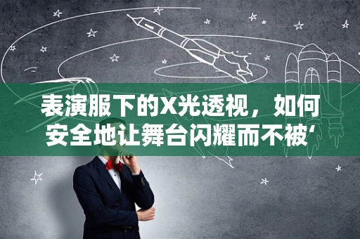 表演服下的X光透视，如何安全地让舞台闪耀而不被‘隐形’？