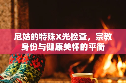 尼姑的特殊X光检查，宗教身份与健康关怀的平衡
