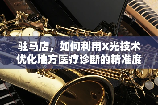驻马店，如何利用X光技术优化地方医疗诊断的精准度？