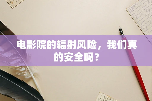 电影院的辐射风险，我们真的安全吗？