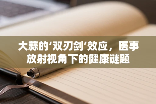 大蒜的‘双刃剑’效应，医事放射视角下的健康谜题