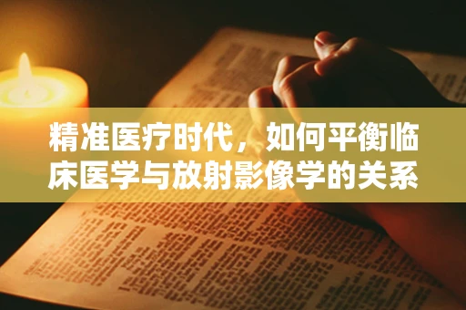 精准医疗时代，如何平衡临床医学与放射影像学的关系？