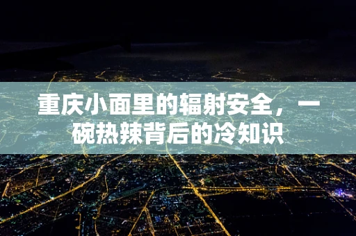 重庆小面里的辐射安全，一碗热辣背后的冷知识