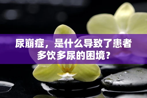 尿崩症，是什么导致了患者多饮多尿的困境？