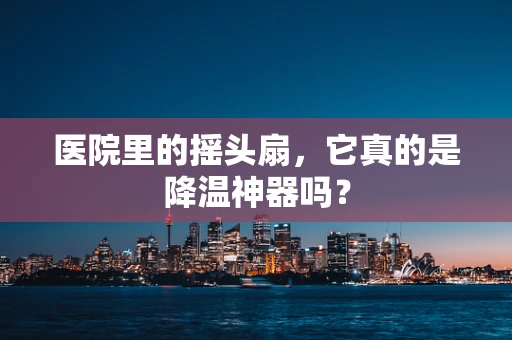 医院里的摇头扇，它真的是降温神器吗？