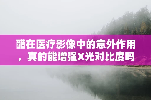 醋在医疗影像中的意外作用，真的能增强X光对比度吗？