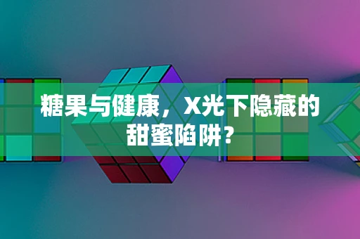 糖果与健康，X光下隐藏的甜蜜陷阱？