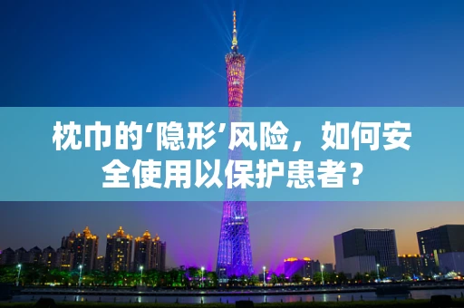 枕巾的‘隐形’风险，如何安全使用以保护患者？