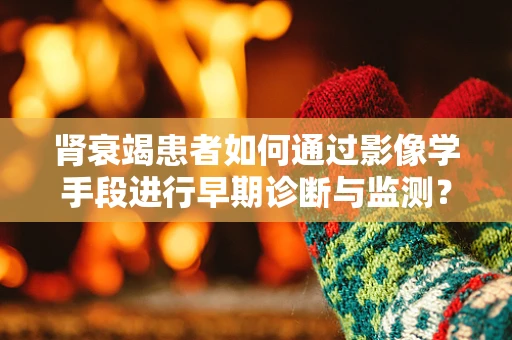 肾衰竭患者如何通过影像学手段进行早期诊断与监测？