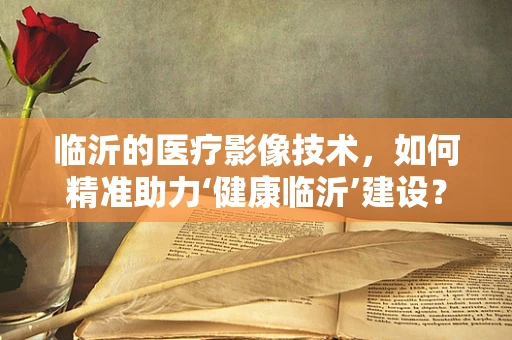 临沂的医疗影像技术，如何精准助力‘健康临沂’建设？