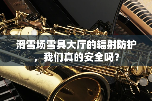 滑雪场雪具大厅的辐射防护，我们真的安全吗？