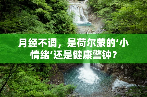 月经不调，是荷尔蒙的‘小情绪’还是健康警钟？