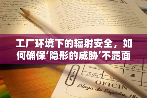 工厂环境下的辐射安全，如何确保‘隐形的威胁’不露面？