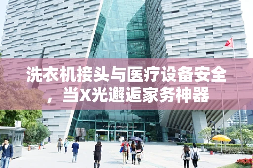 洗衣机接头与医疗设备安全，当X光邂逅家务神器