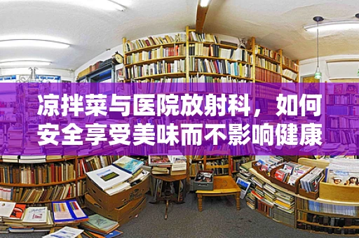 凉拌菜与医院放射科，如何安全享受美味而不影响健康？