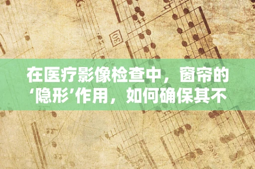 在医疗影像检查中，窗帘的‘隐形’作用，如何确保其不影响诊断精度？