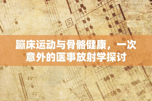 蹦床运动与骨骼健康，一次意外的医事放射学探讨