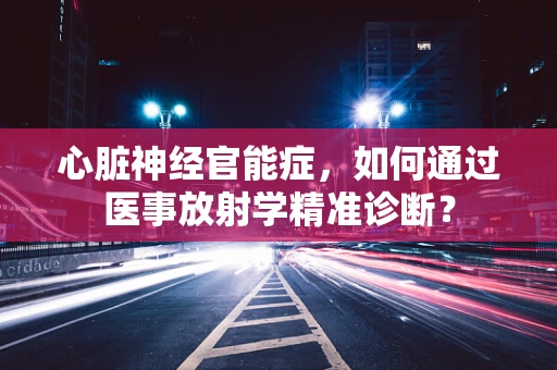 心脏神经官能症，如何通过医事放射学精准诊断？