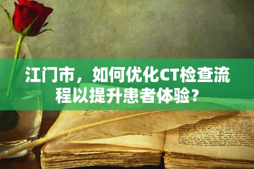 江门市，如何优化CT检查流程以提升患者体验？