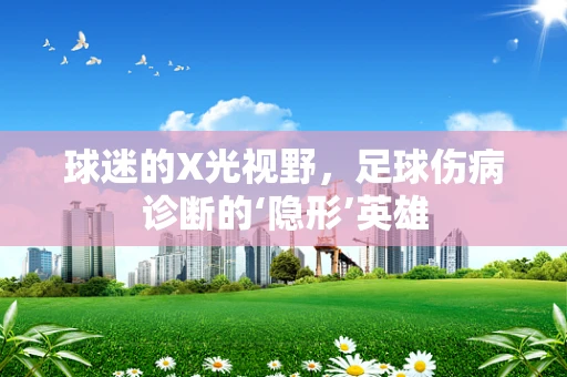 球迷的X光视野，足球伤病诊断的‘隐形’英雄