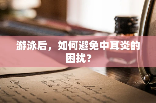 游泳后，如何避免中耳炎的困扰？
