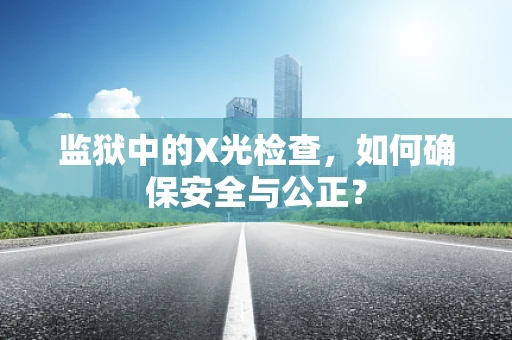 监狱中的X光检查，如何确保安全与公正？